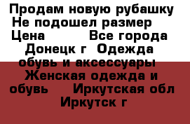 Продам новую рубашку.Не подошел размер.  › Цена ­ 400 - Все города, Донецк г. Одежда, обувь и аксессуары » Женская одежда и обувь   . Иркутская обл.,Иркутск г.